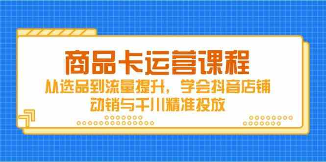 商品卡运营课程，从选品到流量提升，学会抖音店铺动销与千川精准投放-轻金阁