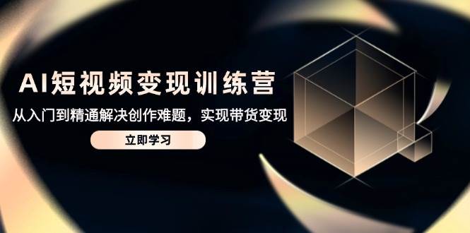 AI短视频变现训练营，从入门到精通解决创作难题，实现带货变现-轻金阁