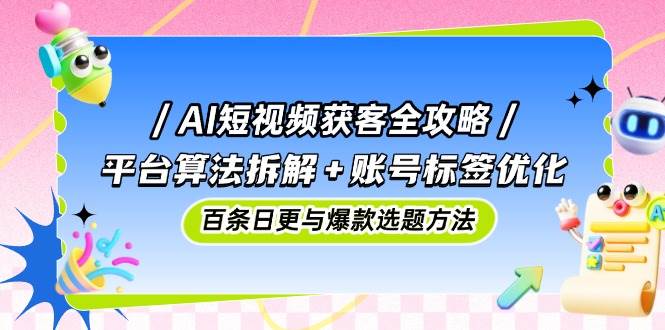 AI短视频获客全攻略：平台算法拆解+账号标签优化，百条日更与爆款选题方法-轻金阁
