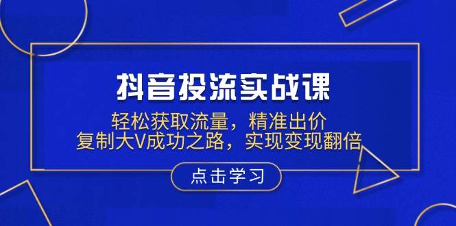 抖音投流实战课，轻松获取流量，精准出价，复制大V成功之路，实现变现翻倍-轻金阁