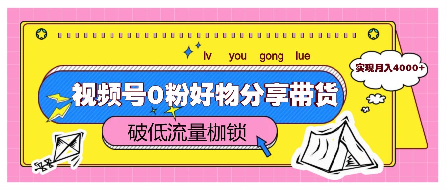视频号0粉好物分享带货，突破低流量枷锁，实现月入4000+-轻金阁