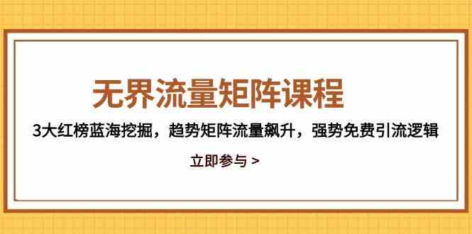 无界流量矩阵课程，3大红榜蓝海挖掘，趋势矩阵流量飙升，强势免费引流逻辑-轻金阁