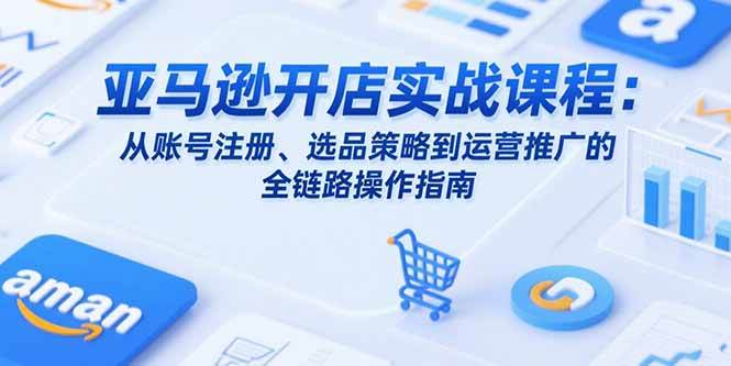 （15439期）亚马逊开店实战课程：从账号注册、选品策略到运营推广的全链路操作指南-轻金阁