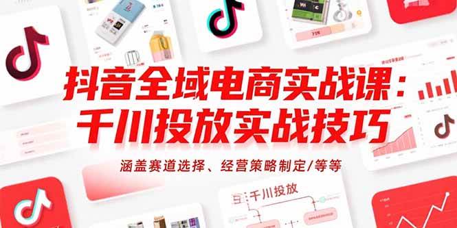 （15458期）抖音全域电商实战课：千川投放实战技巧，涵盖赛道选择、经营策略制定/等等-轻金阁