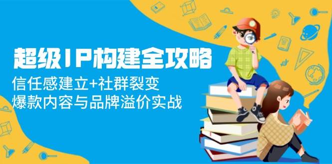 超级IP构建全攻略：信任感建立+社群裂变，爆款内容与品牌溢价实战-轻金阁