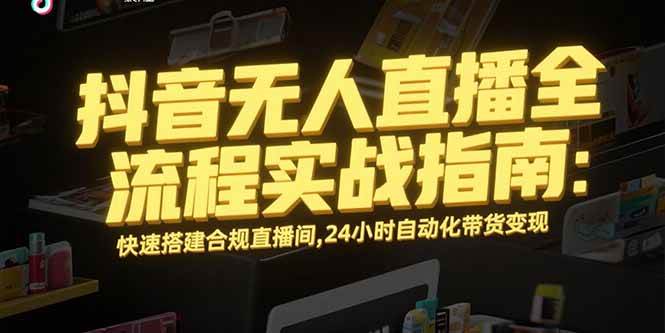 （15452期）抖音无人直播全流程实战指南：快速搭建合规直播间，24小时自动化带货变现-轻金阁