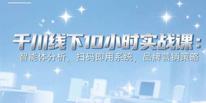 （15450期）6月千川线下10小时实战课：智能体分析，扫码即用系统，品牌营销策略-轻金阁