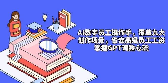 AI数字员工操作手，9大场景内容创作，省去高级员工工资，掌握GPT调数心流-轻金阁
