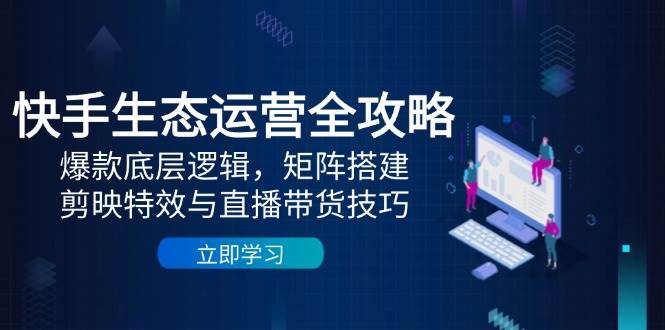 快手生态运营全攻略：爆款底层逻辑，矩阵搭建，剪映特效与直播带货技巧-轻金阁