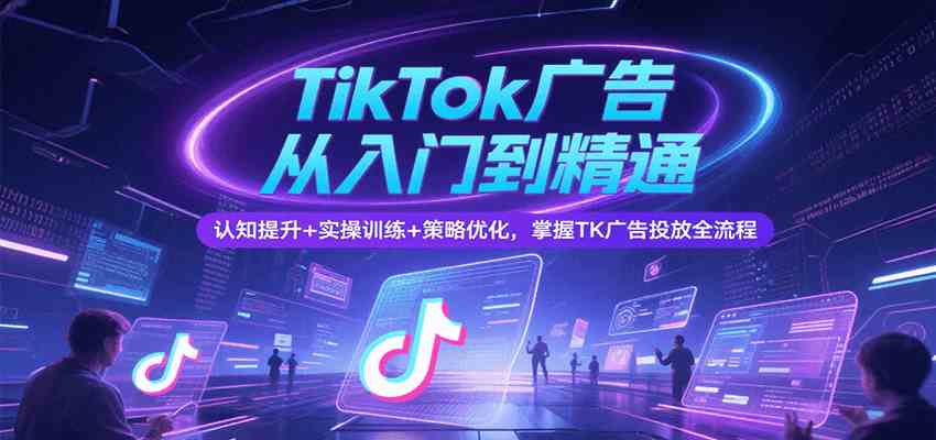 TikTok广告从入门到精通，认知提升+实操训练+策略优化，掌握TK广告投放全流程-轻金阁