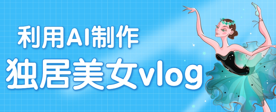 利用AI制作独居美女vlog短视频，零门槛轻松做爆款，22条作品涨粉33万-轻金阁