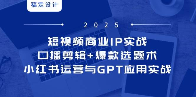 短视频商业IP实战6期：口播剪辑+爆款选题术，小红书运营与GPT应用实战-轻金阁