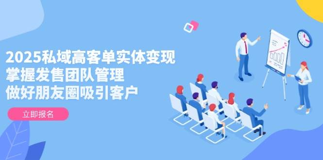 2025私域高客单实体变现，掌握发售团队管理，做好朋友圈吸引客户-轻金阁
