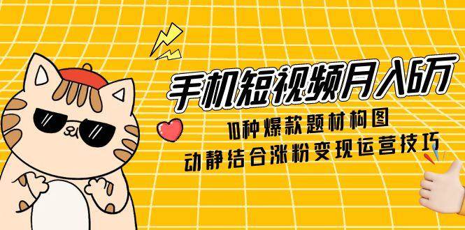 手机短视频月入6万，10种爆款题材构图，动静结合涨粉变现运营技巧-轻金阁