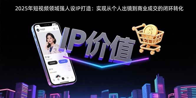 （15599期）2025年短视频领域人设IP打造：实现从个人出镜到商业成交的闭环转化-轻金阁