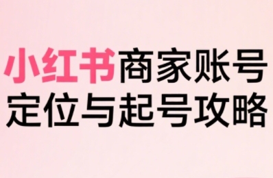 小红书电商全链路实战从定位到爆单，系统拆解小红书商家起号全流程-轻金阁