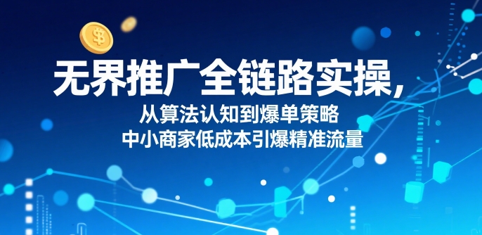 ​无界推广全链路实操，从算法认知到爆单策略，中小商家低成本引爆精准流量-轻金阁