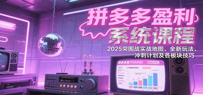 拼多多盈利系统课：2025突围战实战地图、全新玩法、冲刺计划及各板块技巧（更新8月）-轻金阁