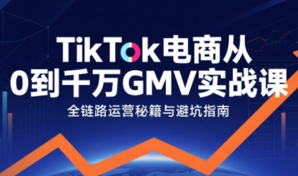 TikTok电商从0到千万GMV实战课，从0到1拆解实战秘籍-轻金阁