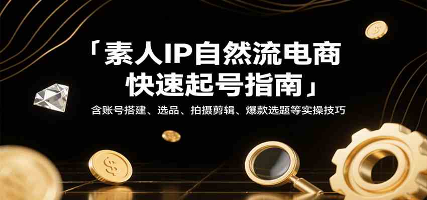 素人IP自然流电商快速起号指南，含账号搭建、选品、拍摄剪辑、爆款选题等实操技巧-轻金阁