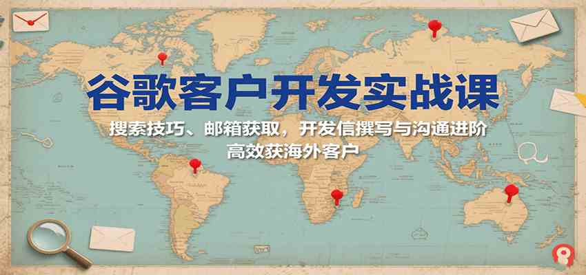 谷歌客户开发实战课：搜索技巧、邮箱获取，开发信撰写与沟通进阶，高效获海外客户-轻金阁