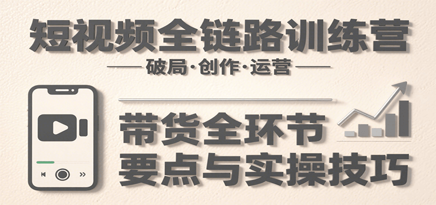 短视频全链路训练营：含破局、创作、运营、带货等多方面，详解各环节要点与实操技巧-轻金阁