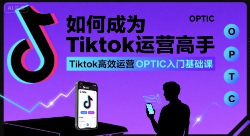 如何成为Tiktok运营高手，Tiktok高效运营OPTIC入门基础课-轻金阁