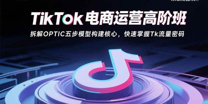 （15752期）TikTok电商运营高阶班：拆解OPTIC五步模型构建核心，快速掌握Tk流量密码-轻金阁