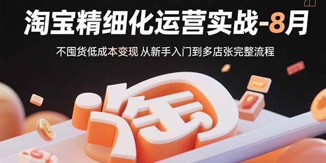 （15739期）淘宝精细化运营实战-8月：不囤货低成本变现 从新手入门到多店扩张完整流程-轻金阁