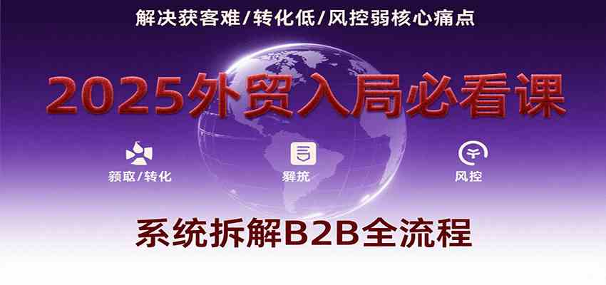 2025外贸入局必看课，系统拆解B2B全流程，解决获客难、转化低、风控弱等核心痛点-轻金阁