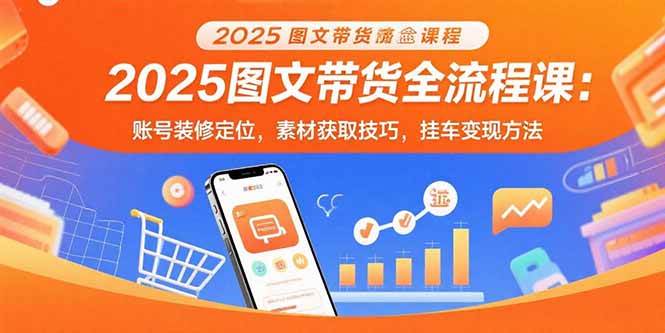 （15716期）2025图文带货全流程课：账号装修定位，素材获取技巧，挂车变现方法-轻金阁