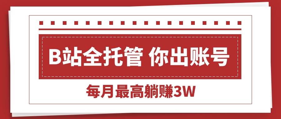 （15547期）【B站全程托管 】你出账号，我来运营，每月最高躺赚3W-轻金阁