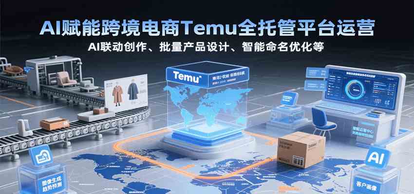AI赋能跨境电商Temu全托管平台运营，AI联动创作、批量产品设计、智能命名优化等-轻金阁