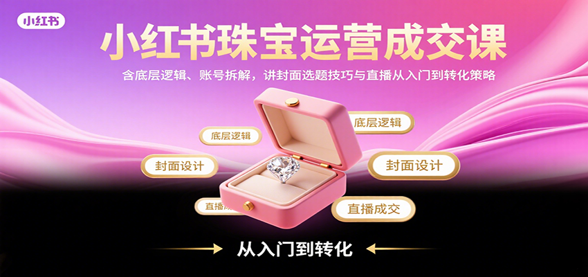 小红书珠宝运营成交课：含底层逻辑、账号拆解，讲封面选题技巧与直播从入门到转化策略-轻金阁