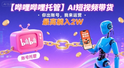 【哔哩哔哩托管】AI短视频带货，你出账号，我来运营，最高躺入2W【揭秘】-轻金阁