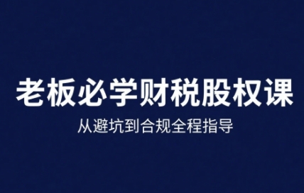 25年企业财税与股权实战课，从避坑到合规全程指导-轻金阁