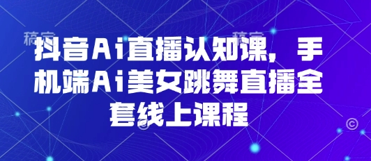 抖音Ai直播认知课，手机端Ai美女跳舞直播全套线上课程-轻金阁