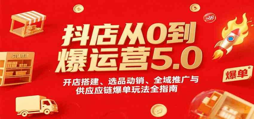 抖店从0到爆运营5.0，开店搭建、选品动销、全域推广与供应链爆单玩法全指南-轻金阁