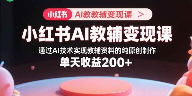 （15907期）小红书AI教辅变现课，通过AI技术实现教辅资料的纯原创制作  单天收益200+-轻金阁