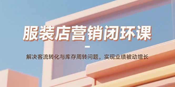（15906期）服装店营销闭环课：解决客流转化与库存周转问题。实现业绩被动增长-轻金阁