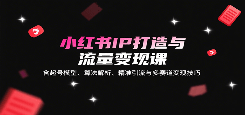 小红书IP打造与流量变现课：含起号模型、算法解析、精准引流与多赛道变现技巧-轻金阁