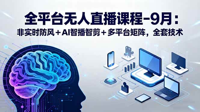 （15963期）全平台无人直播课程：非实时防风＋AI智播智剪＋多平台矩阵，9月全套技术-轻金阁
