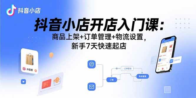 （15947期）抖音小店开店入门课：商品上架+订单管理+物流设置，新手7天快速起店-轻金阁