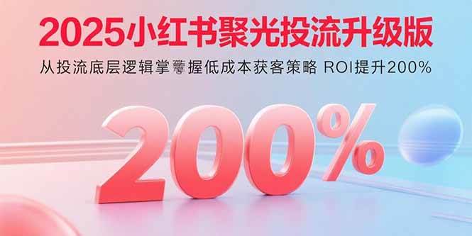 （15942期）2025小红书聚光投流升级版 从投流底层逻辑掌握低成本获客策略 ROI提升200%-轻金阁