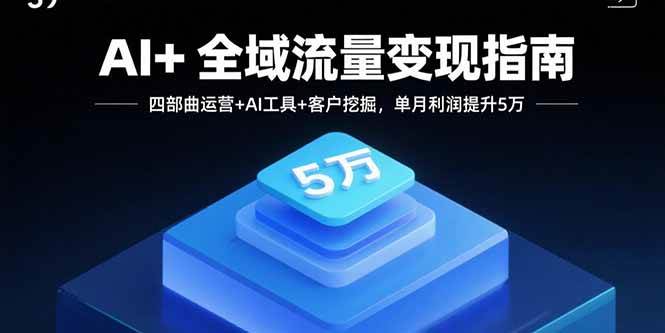 （15940期）AI+全域流量变现指南，四部曲运营+AI工具+客户挖掘，单月利润提升5万-轻金阁