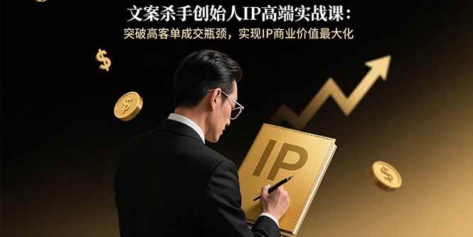 （15797期）文案杀手创始人IP高端实战课：突破高客单成交瓶颈，实现IP商业价值最大化-轻金阁