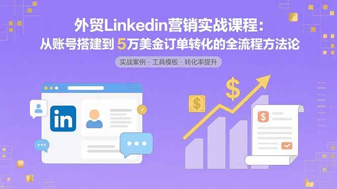 （15766期）外贸LinkedIn营销实战课程：从账号搭建到5万美金订单转化的全流程方法论-轻金阁