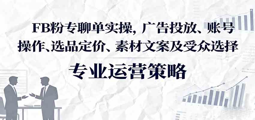 FB粉专聊单实操，广告投放、账号操作、选品定价、素材文案及受众选择-轻金阁