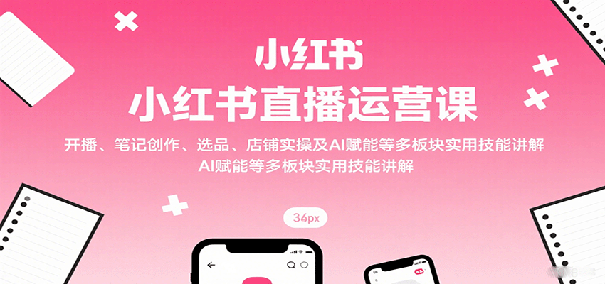 小红书直播运营课：开播、笔记创作、选品、店铺实操及 AI 赋能等多板块实用技能讲解-轻金阁