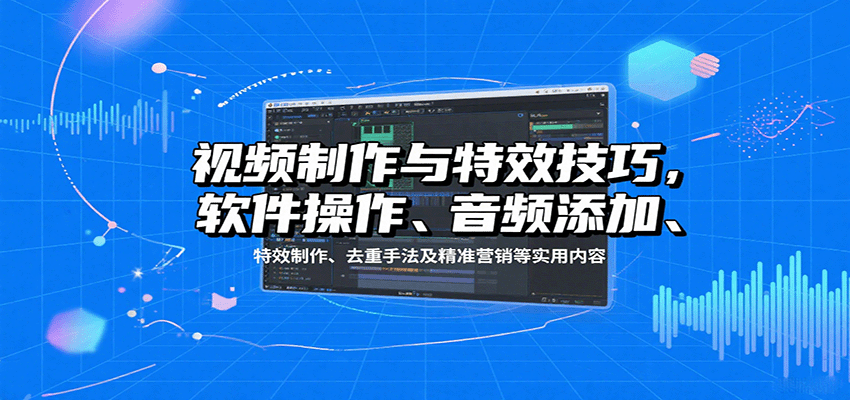 视频制作与特效技巧，软件操作、音频添加、特效制作、去重手法及精准营销等实用内容-轻金阁